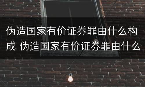 伪造国家有价证券罪由什么构成 伪造国家有价证券罪由什么构成的
