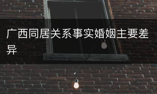 广西同居关系事实婚姻主要差异