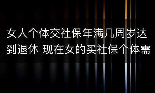 女人个体交社保年满几周岁达到退休 现在女的买社保个体需要多少岁退休