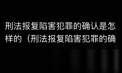 刑法报复陷害犯罪的确认是怎样的（刑法报复陷害犯罪的确认是怎样的规定）