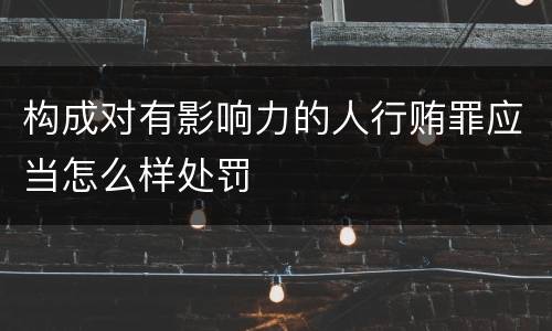 构成对有影响力的人行贿罪应当怎么样处罚