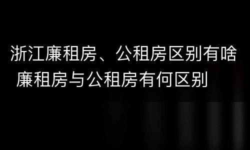 浙江廉租房、公租房区别有啥 廉租房与公租房有何区别