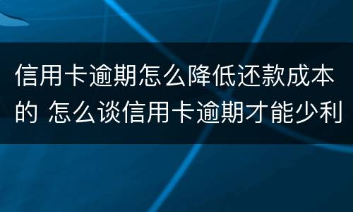 信用卡逾期怎么降低还款成本的 怎么谈信用卡逾期才能少利息