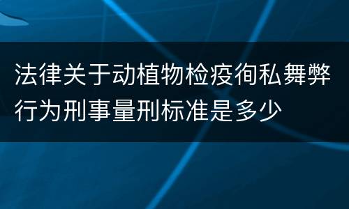 法律关于动植物检疫徇私舞弊行为刑事量刑标准是多少