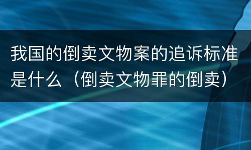 我国的倒卖文物案的追诉标准是什么（倒卖文物罪的倒卖）
