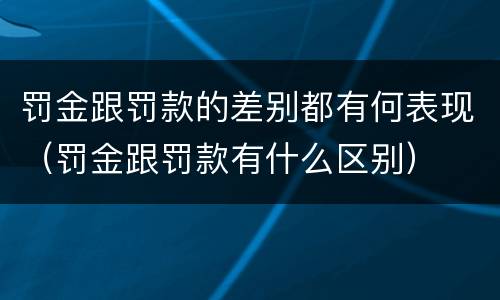 罚金跟罚款的差别都有何表现（罚金跟罚款有什么区别）