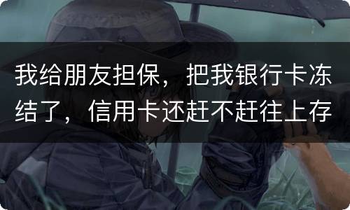 我给朋友担保，把我银行卡冻结了，信用卡还赶不赶往上存钱。