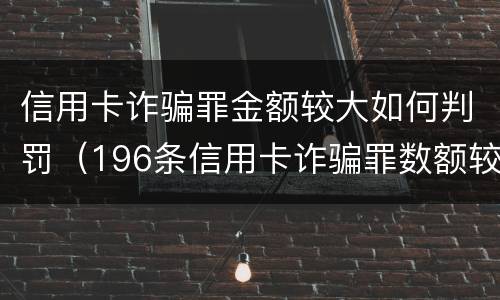 信用卡诈骗罪金额较大如何判罚（196条信用卡诈骗罪数额较大）