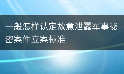 一般怎样认定故意泄露军事秘密案件立案标准