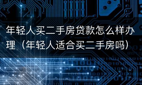 年轻人买二手房贷款怎么样办理（年轻人适合买二手房吗）