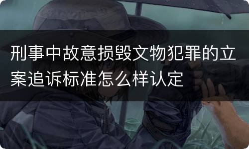 刑事中故意损毁文物犯罪的立案追诉标准怎么样认定