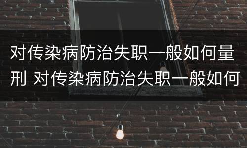 对传染病防治失职一般如何量刑 对传染病防治失职一般如何量刑呢