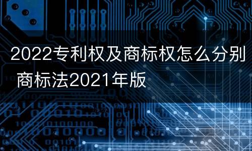 2022专利权及商标权怎么分别 商标法2021年版
