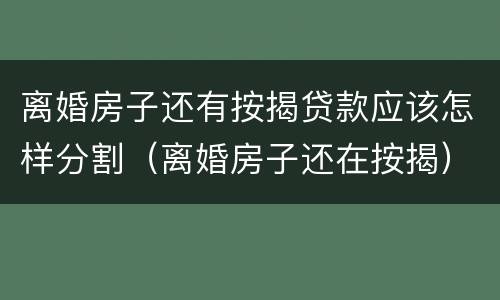 离婚房子还有按揭贷款应该怎样分割（离婚房子还在按揭）