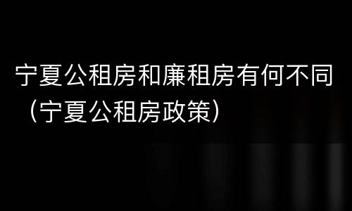 宁夏公租房和廉租房有何不同（宁夏公租房政策）
