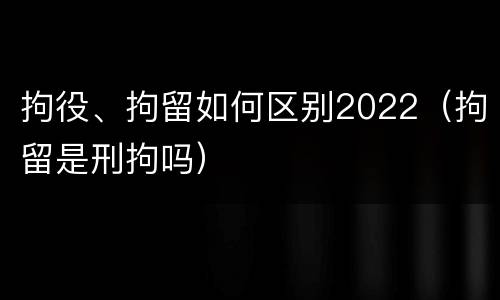 拘役、拘留如何区别2022（拘留是刑拘吗）