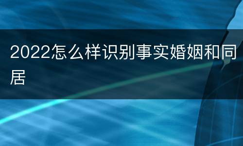 2022怎么样识别事实婚姻和同居