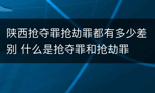 陕西抢夺罪抢劫罪都有多少差别 什么是抢夺罪和抢劫罪