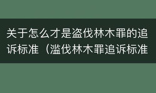 关于怎么才是盗伐林木罪的追诉标准（滥伐林木罪追诉标准）