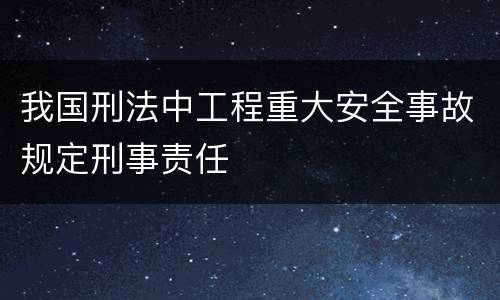 我国刑法中工程重大安全事故规定刑事责任