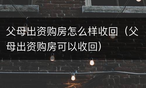 父母出资购房怎么样收回（父母出资购房可以收回）