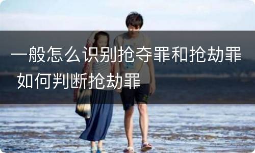 一般怎么识别抢夺罪和抢劫罪 如何判断抢劫罪