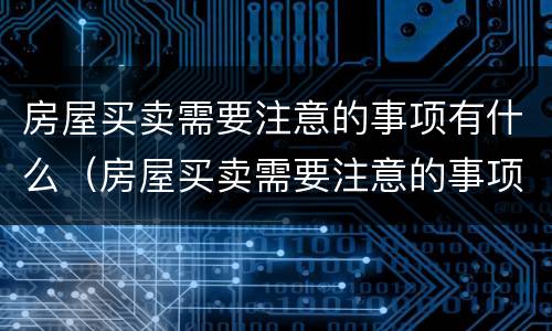 房屋买卖需要注意的事项有什么（房屋买卖需要注意的事项有什么要求）