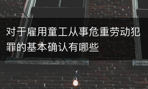 对于雇用童工从事危重劳动犯罪的基本确认有哪些