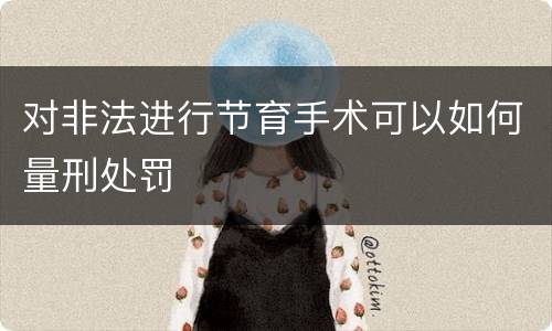 对非法进行节育手术可以如何量刑处罚