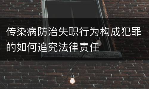 传染病防治失职行为构成犯罪的如何追究法律责任