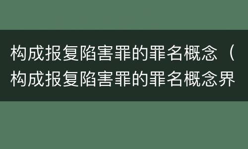 构成报复陷害罪的罪名概念（构成报复陷害罪的罪名概念界定）
