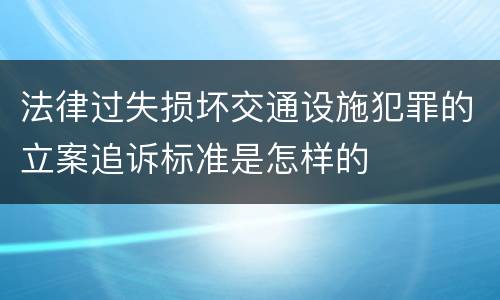法律过失损坏交通设施犯罪的立案追诉标准是怎样的