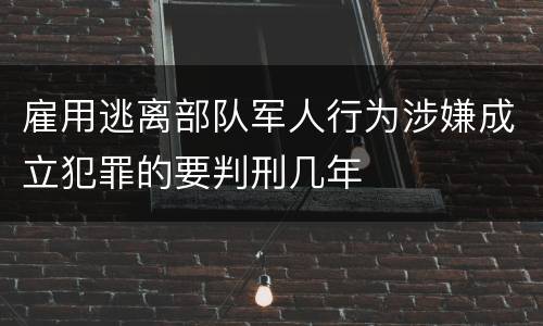 雇用逃离部队军人行为涉嫌成立犯罪的要判刑几年