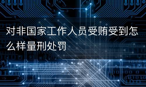 对非国家工作人员受贿受到怎么样量刑处罚