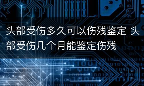 头部受伤多久可以伤残鉴定 头部受伤几个月能鉴定伤残