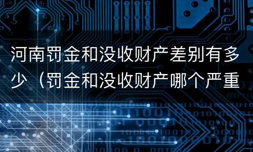 河南罚金和没收财产差别有多少（罚金和没收财产哪个严重）