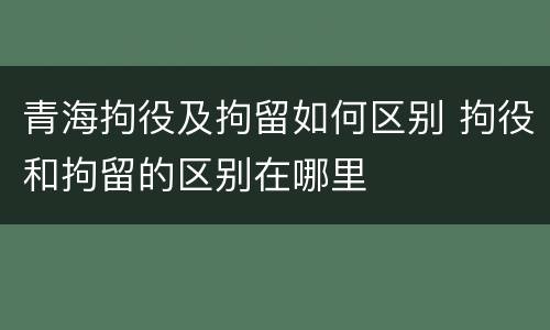 青海拘役及拘留如何区别 拘役和拘留的区别在哪里