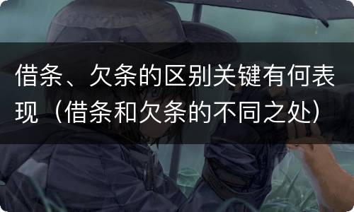 借条、欠条的区别关键有何表现（借条和欠条的不同之处）