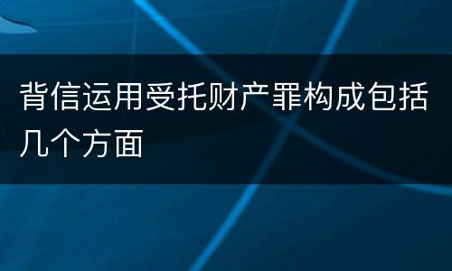 背信运用受托财产罪构成包括几个方面