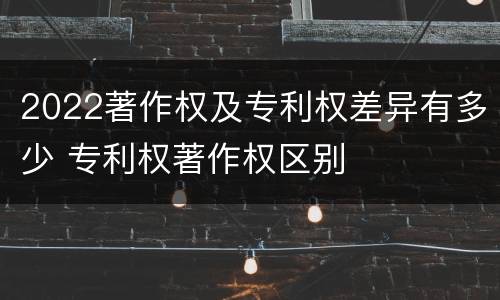 2022著作权及专利权差异有多少 专利权著作权区别