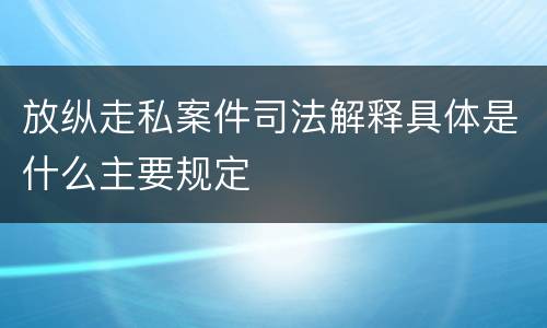 放纵走私案件司法解释具体是什么主要规定