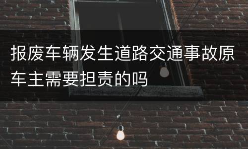 报废车辆发生道路交通事故原车主需要担责的吗
