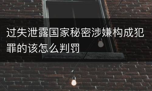 过失泄露国家秘密涉嫌构成犯罪的该怎么判罚