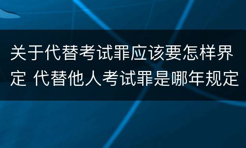 关于代替考试罪应该要怎样界定 代替他人考试罪是哪年规定