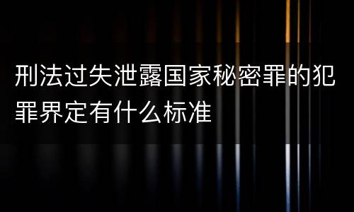 刑法过失泄露国家秘密罪的犯罪界定有什么标准