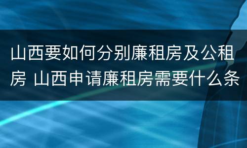 山西要如何分别廉租房及公租房 山西申请廉租房需要什么条件