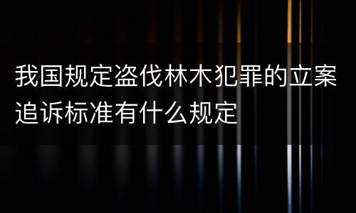 我国规定盗伐林木犯罪的立案追诉标准有什么规定