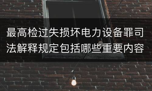 最高检过失损坏电力设备罪司法解释规定包括哪些重要内容