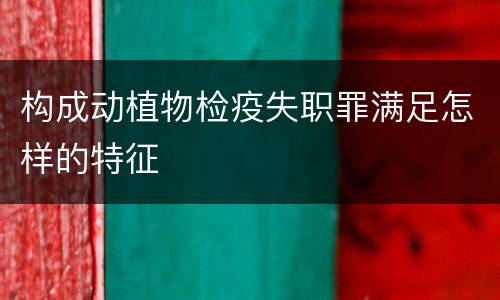 构成动植物检疫失职罪满足怎样的特征