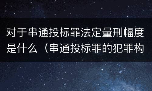 对于串通投标罪法定量刑幅度是什么（串通投标罪的犯罪构成要件）